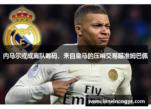 内马尔或成离队筹码，来自皇马的压哨交易瞄准姆巴佩